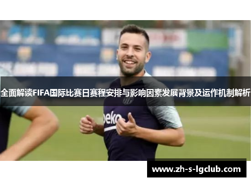 全面解读FIFA国际比赛日赛程安排与影响因素发展背景及运作机制解析