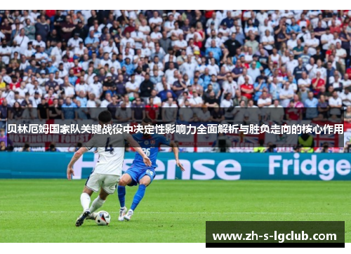 贝林厄姆国家队关键战役中决定性影响力全面解析与胜负走向的核心作用