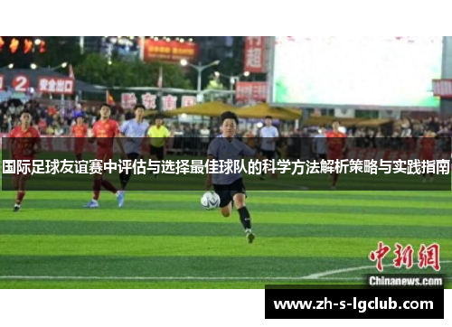 国际足球友谊赛中评估与选择最佳球队的科学方法解析策略与实践指南
