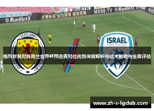 格列兹曼对阵荷兰世界杯预选赛对位优势深度解析与战术前瞻与全面评估