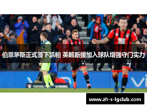 伯恩茅斯正式签下凯帕 英超新援加入球队增强守门实力