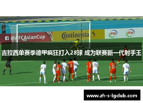 吉拉西单赛季德甲疯狂打入28球 成为联赛新一代射手王