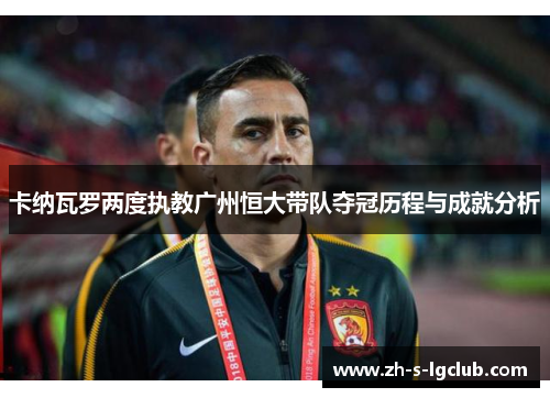 卡纳瓦罗两度执教广州恒大带队夺冠历程与成就分析