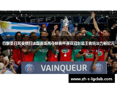 巴黎圣日耳曼横扫法国赛场再夺联赛杯赛双冠彰显王者统治力新纪元
