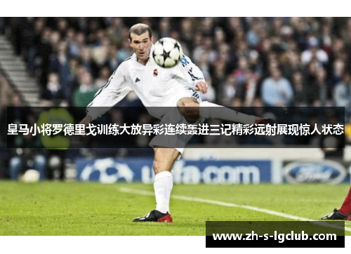 皇马小将罗德里戈训练大放异彩连续轰进三记精彩远射展现惊人状态
