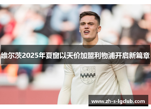 维尔茨2025年夏窗以天价加盟利物浦开启新篇章