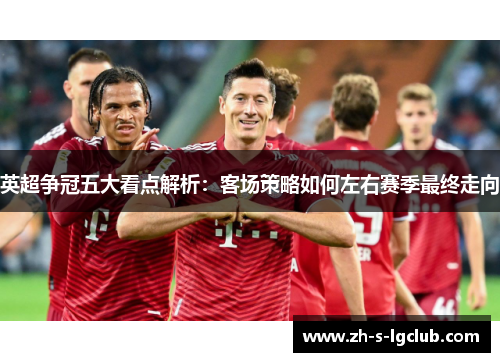 英超争冠五大看点解析：客场策略如何左右赛季最终走向