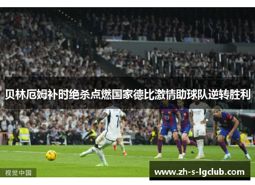 贝林厄姆补时绝杀点燃国家德比激情助球队逆转胜利