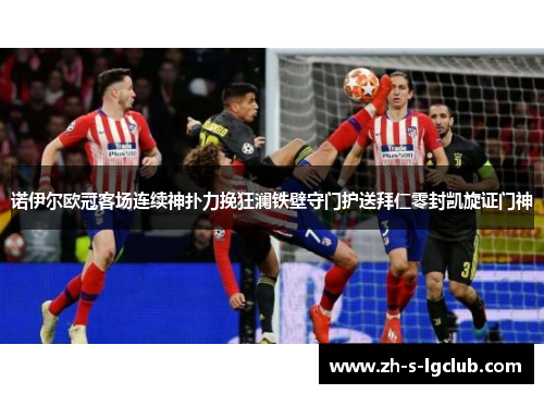 诺伊尔欧冠客场连续神扑力挽狂澜铁壁守门护送拜仁零封凯旋证门神