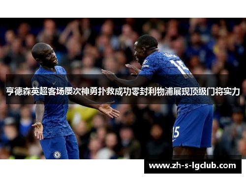 亨德森英超客场屡次神勇扑救成功零封利物浦展现顶级门将实力