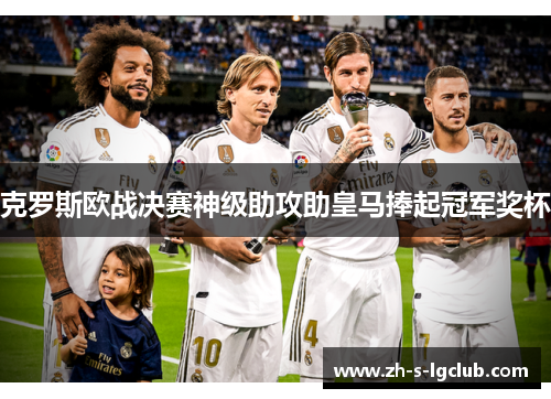 克罗斯欧战决赛神级助攻助皇马捧起冠军奖杯