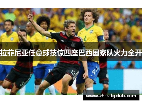 拉菲尼亚任意球技惊四座巴西国家队火力全开