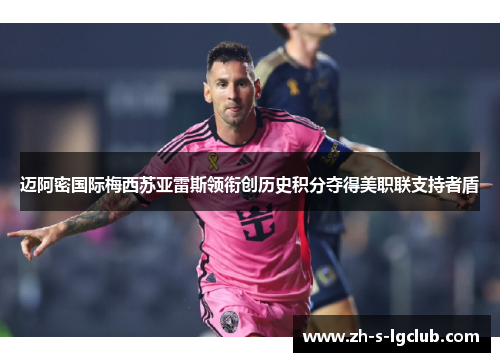 迈阿密国际梅西苏亚雷斯领衔创历史积分夺得美职联支持者盾