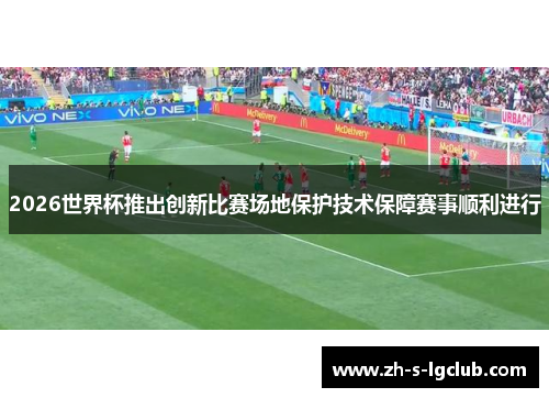 2026世界杯推出创新比赛场地保护技术保障赛事顺利进行