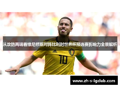 从攻防两端看维尼修斯对阵比利时世界杯预选赛影响力全景解析