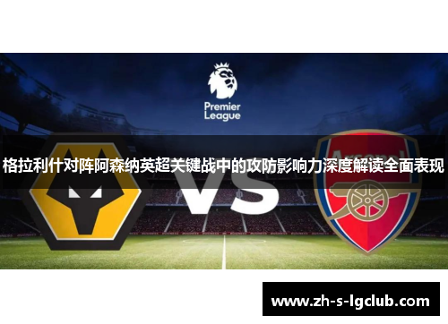 格拉利什对阵阿森纳英超关键战中的攻防影响力深度解读全面表现
