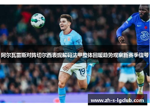 阿尔瓦雷斯对阵切尔西表现解码法甲整体回暖趋势观察新赛季信号